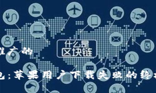 内容适合推广的

解锁TP钱包：苹果用户下载失败的终极解决方案