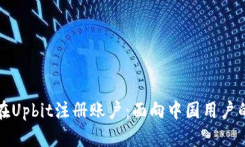 如何轻松在Upbit注册账户：面向中国用户的详细指南
