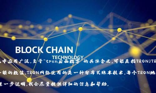 TP（Token Pocket）是一款区块链，支持多种数字货币的管理和交易，尤其在TRON（波场）生态系统中应用广泛。至于“tron后面数字”的具体含义，可能是指TRON（TRX）代币的某种特定的数字或交易信息，例如TRX的余额、特定的地址后缀或区块链的某个数据点。

如果你指的是TRON地址后面的数字，这些通常代表的是地址的后缀，或者是指特定交易、区块或余额的数值。TRON网络使用的是一种分布式账本技术，每个TRON地址都由一串字母和数字组成，用于标识用户和进行交易。

如果你的提问是关于TP在使用TRON的时候遇到的具体技术问题或者其他操作上的疑问，欢迎你进一步说明，我会尽量提供详细的信息和帮助。